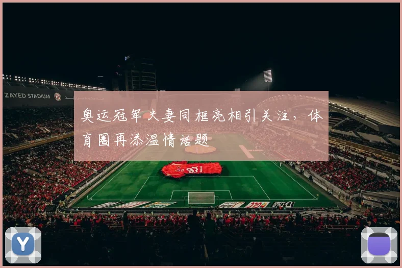 奥运冠军夫妻同框亮相引关注，体育圈再添温情话题