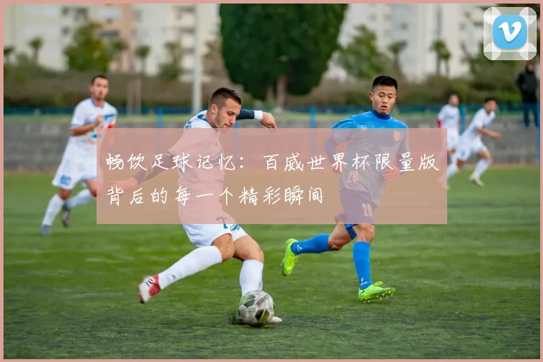 畅饮足球记忆：百威世界杯限量版背后的每一个精彩瞬间