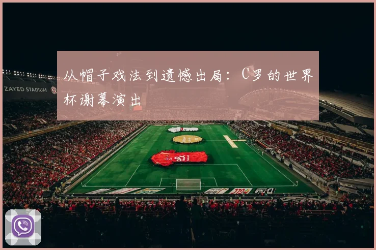 从帽子戏法到遗憾出局：C罗的世界杯谢幕演出